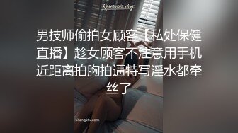 男技师偷拍女顾客【私处保健直播】趁女顾客不注意用手机近距离拍胸拍逼特写淫水都牵丝了