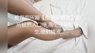 推荐厕所篇【俊俏好男孩】厕所被男人口爆,高个子巨根学生,喷射精液