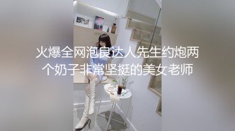 火爆全网泡良达人先生约炮两个奶子非常坚挺的美女老师