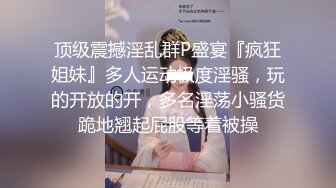 顶级震撼淫乱群P盛宴『疯狂姐妹』多人运动极度淫骚，玩的开放的开，多名淫荡小骚货跪地翘起屁股等着被操