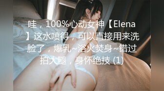 哇，100%心动女神【Elena】这水喷得，可以直接用来洗脸了，爆乳~浴火焚身~错过拍大腿，身怀绝技 (1)