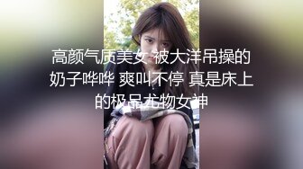 高颜气质美女 被大洋吊操的奶子哗哗 爽叫不停 真是床上的极品尤物女神