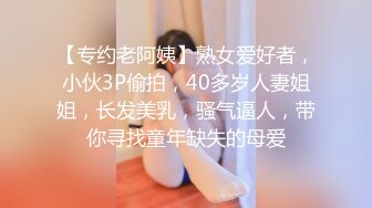 【专约老阿姨】熟女爱好者，小伙3P偷拍，40多岁人妻姐姐，长发美乳，骚气逼人，带你寻找童年缺失的母爱