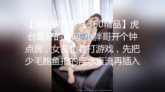 【稀有资源】【360精品】虎台最好的房间-小胖哥开个钟点房，女友忙着打游戏，先把少毛鲍鱼扣的淫水直流再插入