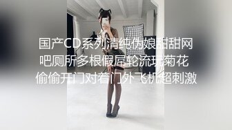 国产CD系列清纯伪娘甜甜网吧厕所多根假屌轮流玩菊花 偷偷开门对着门外飞机超刺激