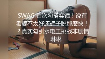 SWAG 首次勾搭实镜！说有老婆不太好还裤子脱那麽快！？真实勾引水电工挑战非剧情！ 琳琳