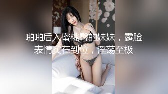 啪啪后入蜜桃臀的妹妹，露脸表情实在到位，淫荡至极