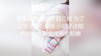 在家操美女少妇 自己拍 为了让男子专心操她 小奶子还能挤出奶水来 无毛鲍鱼粉嫩