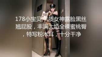 178小宝贝,气质女神露脸黑丝翘屁股，丰满大奶全裸蜜桃臀，特写粉木耳，十分干净