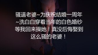 骚逼老婆~为庆祝结婚一周年~洗白白穿着当年的白色婚纱等我回来操她！真没后悔娶到这么骚的老婆！