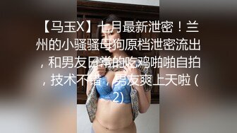 【马玉X】七月最新泄密！兰州的小骚骚母狗原档泄密流出，和男友日常的吃鸡啪啪自拍，技术不错，男友爽上天啦 (2)