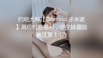 约啪大神【Domino 多米诺】高价付费福利，学生妹露脸被狂草！ (2)