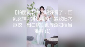 【帕丽斯】太尼玛好看了，巨乳女神！抖奶电臀~ 紧致肥穴抠挖，出白浆，此等淫妇相当难得 (1)