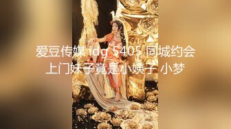 爱豆传媒 idg 5405 同城约会上门妹子竟是小姨子 小梦