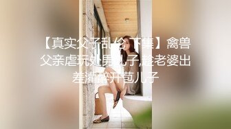 【真实父子乱伦 下集】禽兽父亲虐玩处男儿子,趁老婆出差灌醉开苞儿子