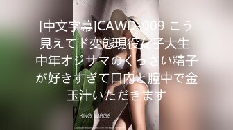 [中文字幕]CAWD-009 こう見えてド変態現役女子大生 中年オジサマのくっさい精子が好きすぎて口內と膣中で金玉汁いただきます