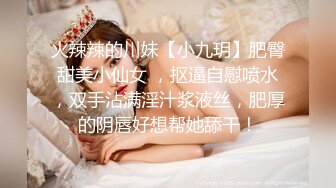 火辣辣的川妹【小九玥】肥臀甜美小仙女 ，抠逼自慰喷水，双手沾满淫汁浆液丝，肥厚的阴唇好想帮她舔干！