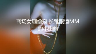 商场女厕偷窥 长靴眼镜MM的小嫩鲍