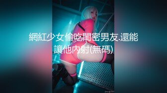 網紅少女偷吃閨密男友.還能讓他內射(無碼)