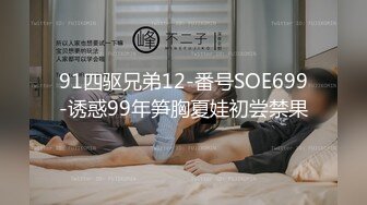 91四驱兄弟12-番号SOE699-诱惑99年笋胸夏娃初尝禁果