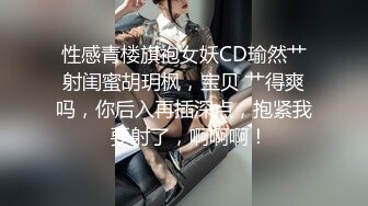 性感青楼旗袍女妖CD瑜然艹射闺蜜胡玥枫，宝贝 艹得爽吗，你后入再插深点，抱紧我  要射了，啊啊啊！