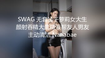 SWAG 无套猛干萝莉女大生颜射吞精大量精液帮友人男友主动清洁 Nanabae