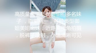 高质量高画质女厕偷拍多名妹子 ，百里挑一，各种类型御姐美妞嫩妹，近距离视角拍摄，脱裤子喷射，小逼清晰可见