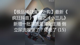 【极品稀缺魔手外购】最新《疯狂抖音》新篇之《小三儿》新增一批高质量美女主播 倒立尿流嘴里了？爽喷了 (15)