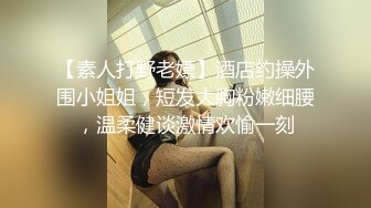 【素人打野老嫖】酒店约操外围小姐姐，短发大胸粉嫩细腰，温柔健谈激情欢愉一刻