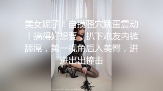 美女妮子！自摸骚穴跳蛋震动！搞得好想要，扒下炮友内裤舔屌，第一视角后入美臀，进进出出撞击