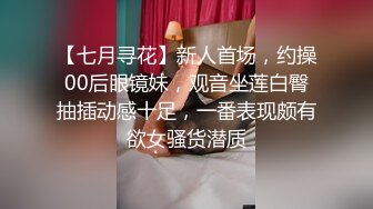 【七月寻花】新人首场，约操00后眼镜妹，观音坐莲白臀抽插动感十足，一番表现颇有欲女骚货潜质