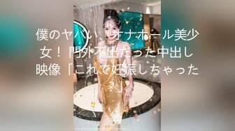 僕のヤバい、オナホール美少女！ 門外不出だった中出し映像「これで妊娠しちゃった？」