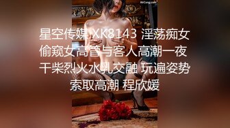 星空传媒 XK8143 淫荡痴女偷窥女高管与客人高潮一夜 干柴烈火水乳交融 玩遍姿势索取高潮 程欣媛