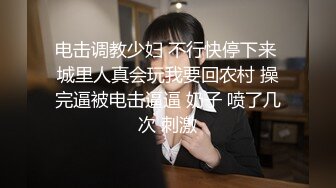 电击调教少妇 不行快停下来 城里人真会玩我要回农村 操完逼被电击逼逼 奶子 喷了几次 刺激