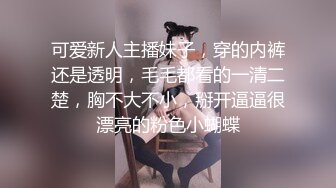 可爱新人主播妹子，穿的内裤还是透明，毛毛都看的一清二楚，胸不大不小，掰开逼逼很漂亮的粉色小蝴蝶