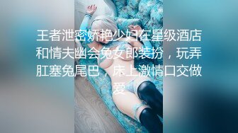 王者泄密娇艳少妇在星级酒店和情夫幽会兔女郎装扮，玩弄肛塞兔尾巴，床上激情口交做爱