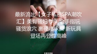 最新流出【女子私密SPA潮吹汇】美臀骚妇专享 金手指玩骚货浪穴 裹硬J8求操 新玩具登场再登性高峰