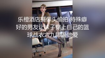 乐橙酒店摄像头偷拍 特殊癖好的男友让妹子穿上自己的篮球战衣六九舔逼做爱