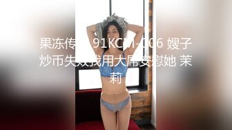 果冻传媒 91KCM-006 嫂子炒币失败我用大屌安慰她 茉莉