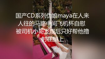 国产CD系列伪娘maya在人来人往的马路中间飞机杯自慰 被司机小哥发现后只好帮他撸射在腿上