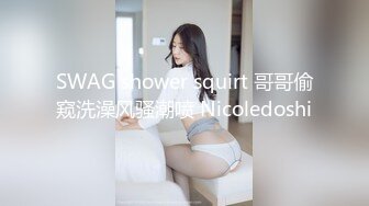 SWAG shower squirt 哥哥偷窥洗澡风骚潮喷 Nicoledoshi