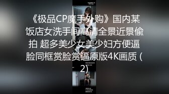 《极品CP魔手外购》国内某饭店女洗手间高清全景近景偸拍 超多美少女美少妇方便逼脸同框赏脸赏逼原版4K画质 (2)