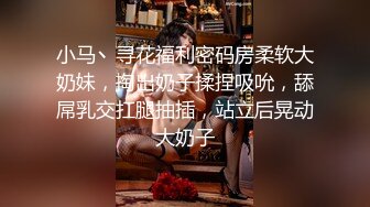 小马丶寻花福利密码房柔软大奶妹，掏出奶子揉捏吸吮，舔屌乳交扛腿抽插，站立后晃动大奶子