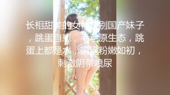 长相甜美的女神级别国产妹子，跳蛋自慰，毛毛原生态，跳蛋上都是水，逼逼粉嫩如初，刺激阴蒂喷尿