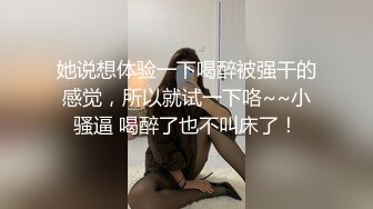 她说想体验一下喝醉被强干的感觉，所以就试一下咯~~小骚逼 喝醉了也不叫床了！