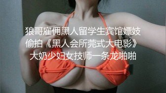 狼哥雇佣黑人留学生宾馆嫖妓偷拍《黑人会所莞式大电影》大奶少妇女技师一条龙啪啪