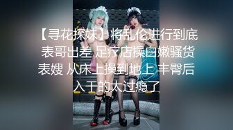 【寻花探妹】将乱伦进行到底 表哥出差 足疗店操白嫩骚货表嫂 从床上操到地上 丰臀后入干的太过瘾了