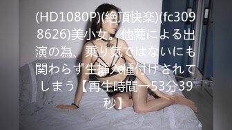 (HD1080P)(絶頂快楽)(fc3098626)美小女。他薦による出演の為、乗り気ではないにも関わらず生挿入種付けされてしまう【再生時間→53分39秒】