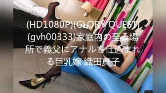 (HD1080P)(GLORY QUEST)(gvh00333)家庭内の至る場所で義父にアナルを仕込まれる巨乳嫁 織田真子