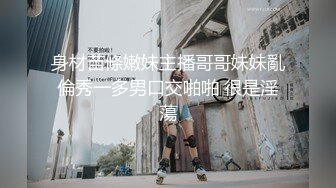 身材苗條嫩妹主播哥哥妹妹亂倫秀一多男口交啪啪 很是淫蕩